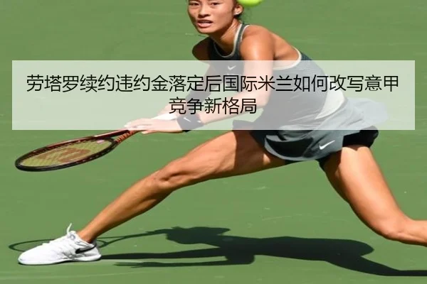 劳塔罗续约违约金落定后国际米兰如何改写意甲竞争新格局