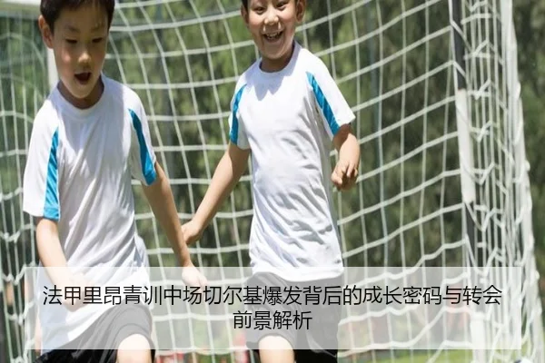 法甲里昂青训中场切尔基爆发背后的成长密码与转会前景解析