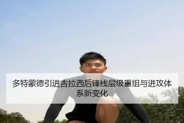 多特蒙德引进吉拉西后锋线层级重组与进攻体系新变化