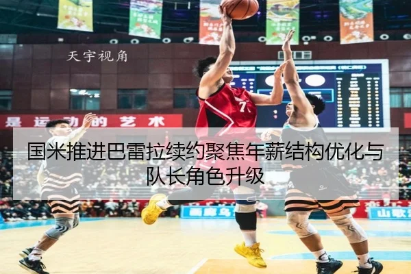 国米推进巴雷拉续约聚焦年薪结构优化与队长角色升级