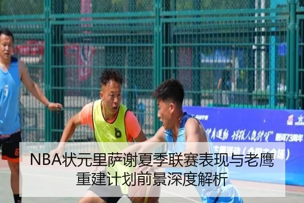 NBA状元里萨谢夏季联赛表现与老鹰重建计划前景深度解析
