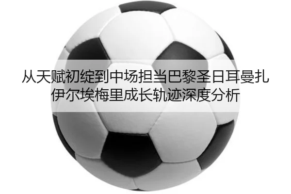 从天赋初绽到中场担当巴黎圣日耳曼扎伊尔埃梅里成长轨迹深度分析
