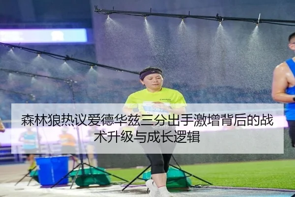 森林狼热议爱德华兹三分出手激增背后的战术升级与成长逻辑