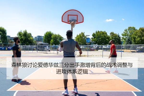 森林狼讨论爱德华兹三分出手激增背后的战术调整与进攻体系逻辑